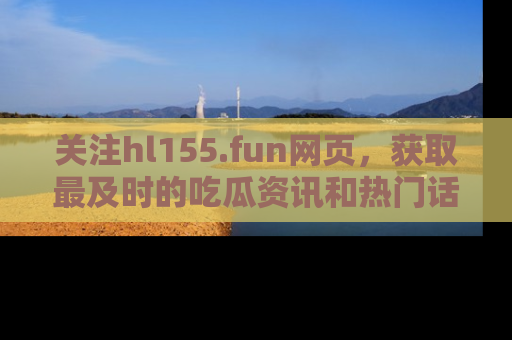 关注hl155.fun网页，获取最及时的吃瓜资讯和热门话题！