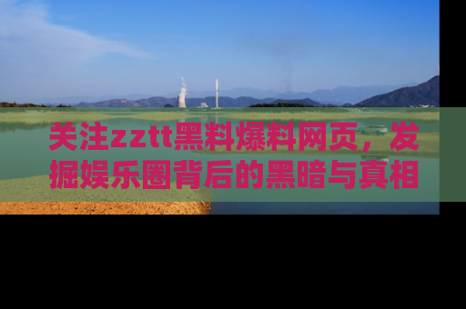 关注zztt黑料爆料网页，发掘娱乐圈背后的黑暗与真相
