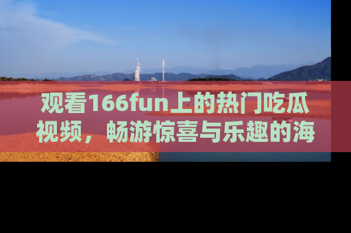 观看166fun上的热门吃瓜视频,畅游惊喜与乐趣的海洋!