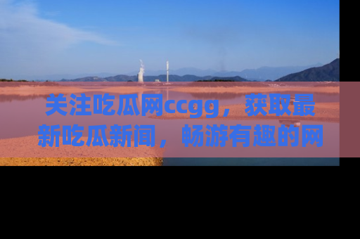 关注吃瓜网ccgg，获取最新吃瓜新闻，畅游有趣的网站世界