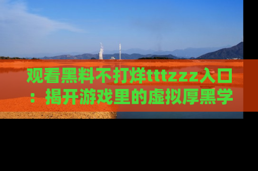 观看黑料不打烊tttzzz入口:揭开游戏里的虚拟厚黑学