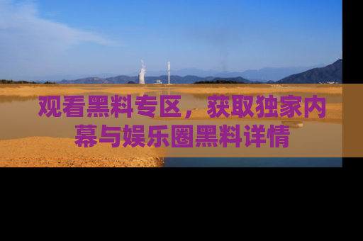 观看黑料专区,获取独家内幕与娱乐圈黑料详情