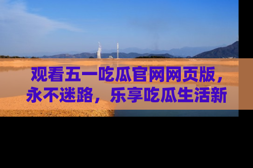 观看五一吃瓜官网网页版,永不迷路,乐享吃瓜生活新方式