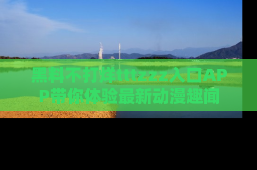 黑料不打烊tttzzz入口APP带你体验最新动漫趣闻