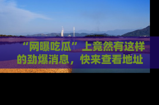 “网曝吃瓜”上竟然有这样的劲爆消息,快来查看地址了解详情!