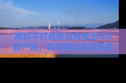 黑料不打烊吃瓜网推出iOS客户端，访问网址迅速获取独家八卦！