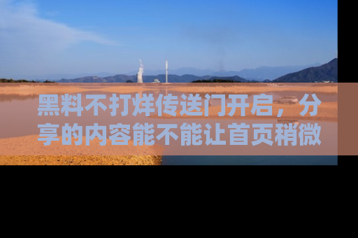 黑料不打烊传送门开启，分享的内容能不能让首页稍微有点新意？