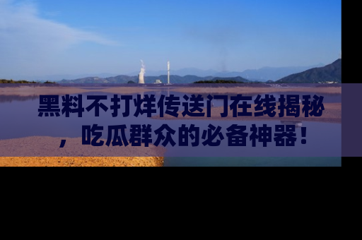 黑料不打烊传送门在线揭秘，吃瓜群众的必备神器！