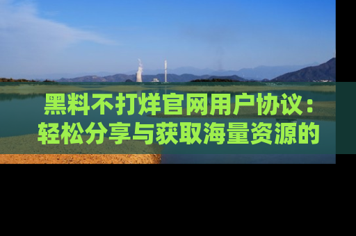 黑料不打烊官网用户协议：轻松分享与获取海量资源的方法