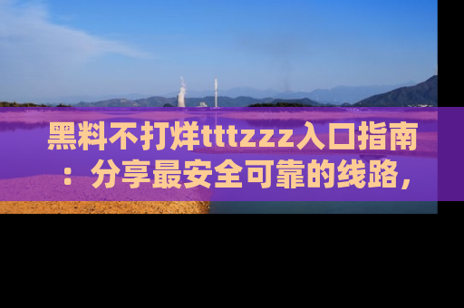 黑料不打烊tttzzz入口指南：分享最安全可靠的线路，轻松获取最新八卦！
