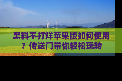 黑料不打烊苹果版如何使用？传送门带你轻松玩转