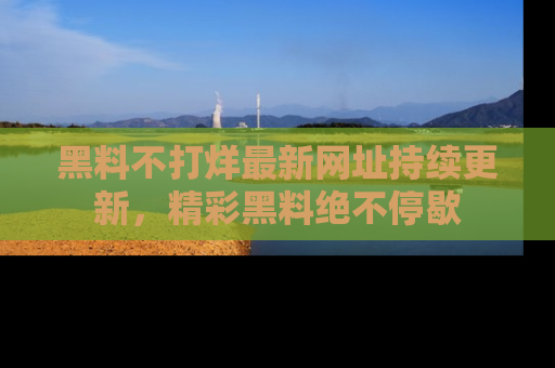 黑料不打烊最新网址持续更新，精彩黑料绝不停歇