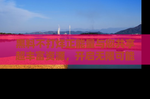 黑料不打烊正能量与您共享超丰富资源，开启无限可能的新视界！