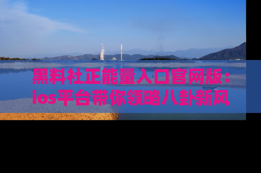 黑料社正能量入口官网版：ios平台带你领略八卦新风潮！