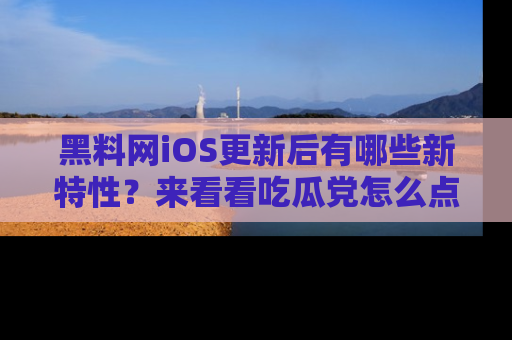 黑料网iOS更新后有哪些新特性？来看看吃瓜党怎么点评！