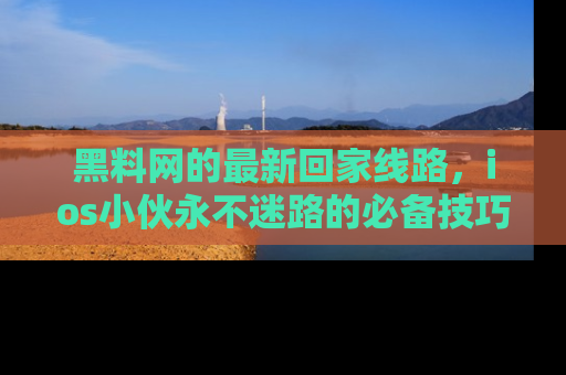黑料网的最新回家线路，ios小伙永不迷路的必备技巧！