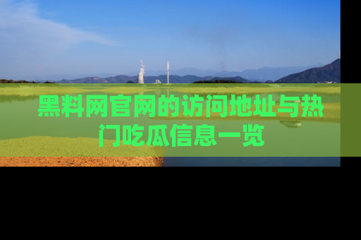 黑料网官网的访问地址与热门吃瓜信息一览