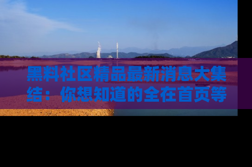 黑料社区精品最新消息大集结：你想知道的全在首页等你探索！