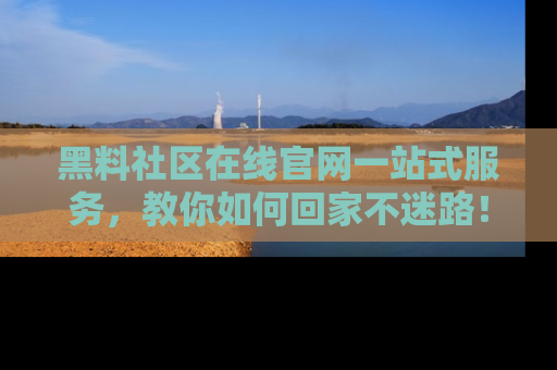 黑料社区在线官网一站式服务，教你如何回家不迷路！