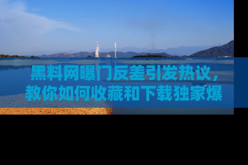 黑料网曝门反差引发热议，教你如何收藏和下载独家爆料