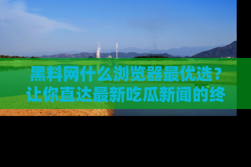 黑料网什么浏览器最优选？让你直达最新吃瓜新闻的终极指南！