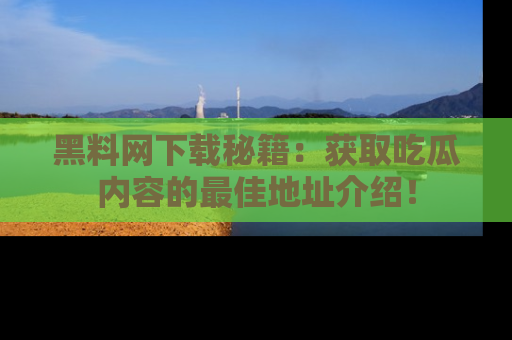 黑料网下载秘籍：获取吃瓜内容的最佳地址介绍！