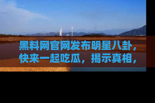 黑料网官网发布明星八卦，快来一起吃瓜，揭示真相，乐趣无穷！