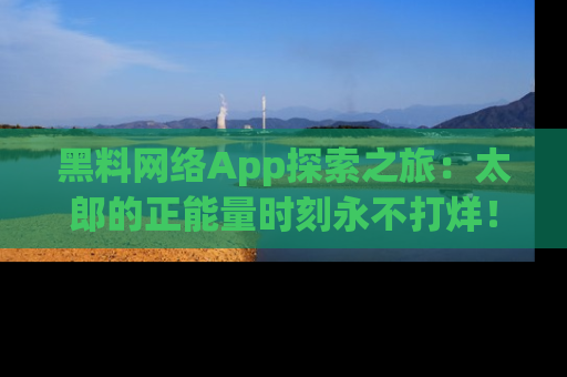 黑料网络App探索之旅：太郎的正能量时刻永不打烊！