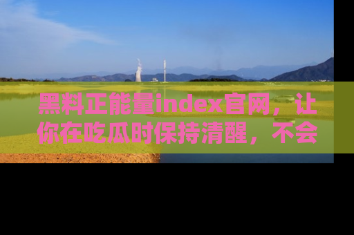 黑料正能量index官网，让你在吃瓜时保持清醒，不会轻易迷路