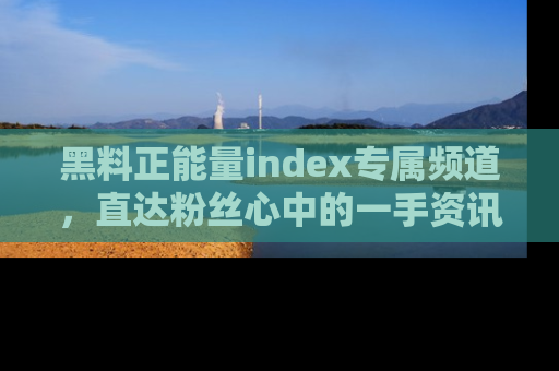 黑料正能量index专属频道，直达粉丝心中的一手资讯！