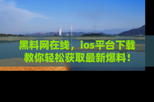黑料网在线，ios平台下载教你轻松获取最新爆料！