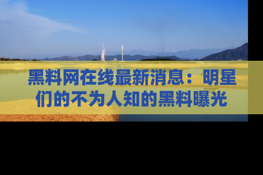 黑料网在线最新消息：明星们的不为人知的黑料曝光
