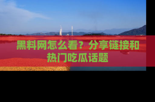 黑料网怎么看？分享链接和热门吃瓜话题
