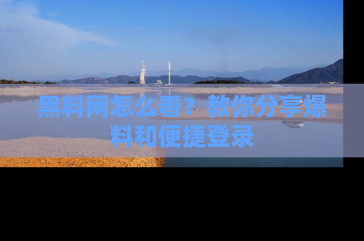 黑料网怎么看？教你分享爆料和便捷登录