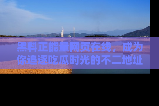 黑料正能量网页在线，成为你追逐吃瓜时光的不二地址选择