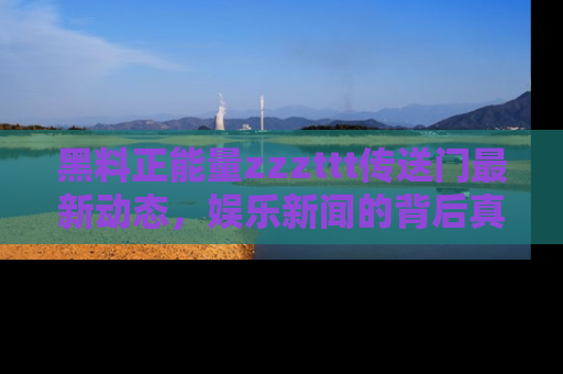 黑料正能量zzzttt传送门最新动态，娱乐新闻的背后真相尽在此处！
