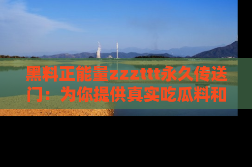黑料正能量zzzttt永久传送门：为你提供真实吃瓜料和积极向上的能量