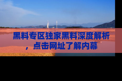 黑料专区独家黑料深度解析，点击网址了解内幕