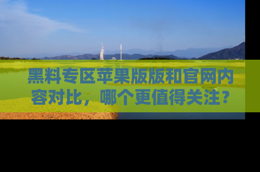 黑料专区苹果版版和官网内容对比，哪个更值得关注？