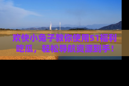 欢快小兔子教你使用51福利吃瓜，轻松导航资源到手！