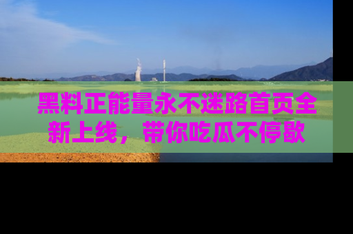 黑料正能量永不迷路首页全新上线，带你吃瓜不停歇