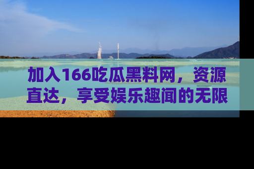 加入166吃瓜黑料网，资源直达，享受娱乐趣闻的无限快乐！