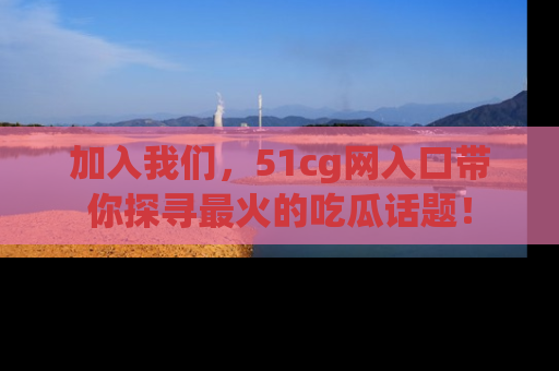 加入我们，51cg网入口带你探寻最火的吃瓜话题！