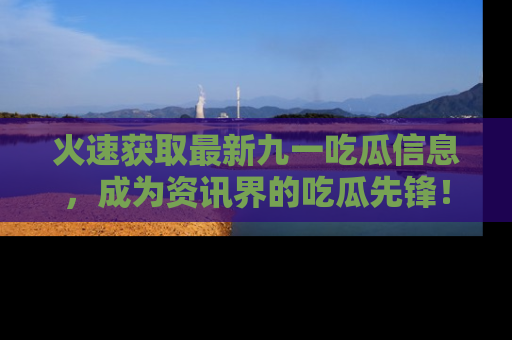 火速获取最新九一吃瓜信息，成为资讯界的吃瓜先锋！