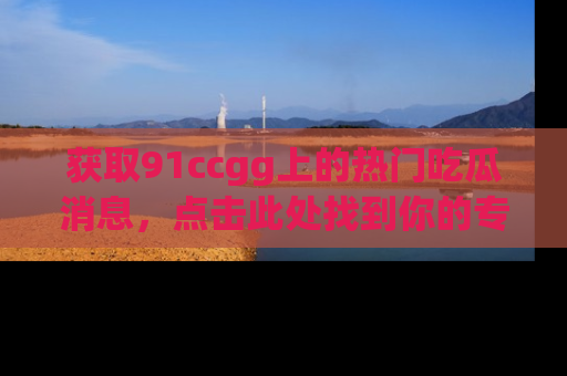 获取91ccgg上的热门吃瓜消息，点击此处找到你的专属信息地址！