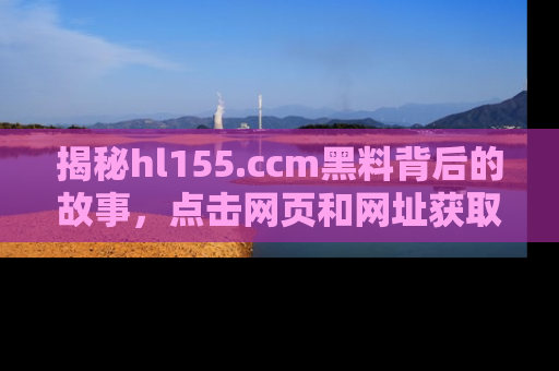 揭秘hl155.ccm黑料背后的故事，点击网页和网址获取第一手资料