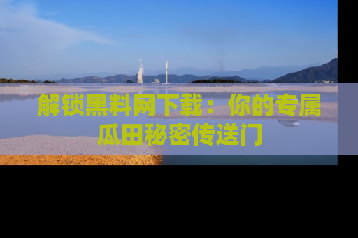 解锁黑料网下载：你的专属瓜田秘密传送门