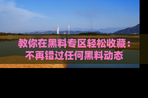 教你在黑料专区轻松收藏：不再错过任何黑料动态