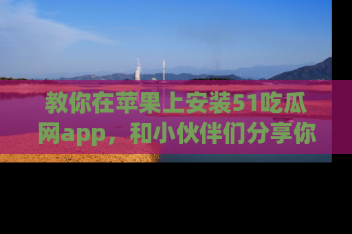 教你在苹果上安装51吃瓜网app，和小伙伴们分享你的吃瓜时刻！