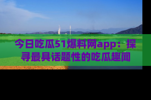 今日吃瓜51爆料网app：探寻最具话题性的吃瓜趣闻